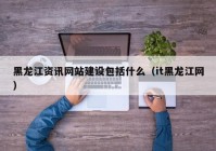 黑龍江資訊網(wǎng)站建設包括什么（it黑龍江網(wǎng)）