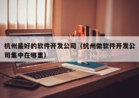 杭州最好的軟件開(kāi)發(fā)公司（杭州做軟件開(kāi)發(fā)公司集中在哪里）