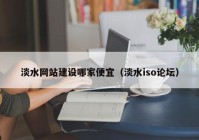 淡水網(wǎng)站建設哪家便宜（淡水iso論壇）