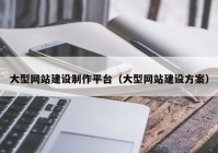 大型網(wǎng)站建設制作平臺（大型網(wǎng)站建設方案）