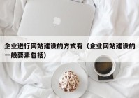 企業(yè)進(jìn)行網(wǎng)站建設的方式有（企業(yè)網(wǎng)站建設的一般要素包括）