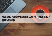 網(wǎng)站建設與管理專(zhuān)業(yè)好找工作嗎（網(wǎng)站建設與管理好學(xué)嗎）