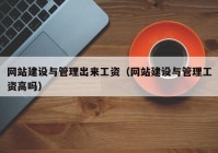 網(wǎng)站建設與管理出來(lái)工資（網(wǎng)站建設與管理工資高嗎）