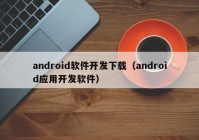 android軟件開(kāi)發(fā)下載（android應用開(kāi)發(fā)軟件）