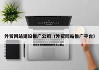 外貿網(wǎng)站建設推廣公司（外貿網(wǎng)站推廣平臺）