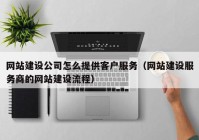 網(wǎng)站建設公司怎么提供客戶(hù)服務(wù)（網(wǎng)站建設服務(wù)商的網(wǎng)站建設流程）