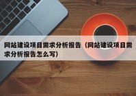 網(wǎng)站建設項目需求分析報告（網(wǎng)站建設項目需求分析報告怎么寫(xiě)）