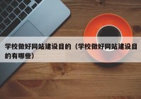 學(xué)校做好網(wǎng)站建設目的（學(xué)校做好網(wǎng)站建設目的有哪些）