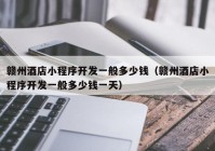 贛州酒店小程序開(kāi)發(fā)一般多少錢(qián)（贛州酒店小程序開(kāi)發(fā)一般多少錢(qián)一天）