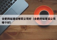 合肥網(wǎng)站建設哪家公司好（合肥網(wǎng)站建設公司哪個(gè)好）