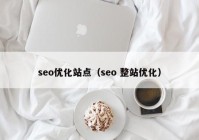 seo優(yōu)化站點(diǎn)（seo 整站優(yōu)化）