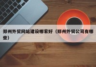 鄭州外貿網(wǎng)站建設哪家好（鄭州外貿公司有哪些）