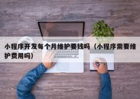 小程序開(kāi)發(fā)每個(gè)月維護要錢(qián)嗎（小程序需要維護費用嗎）