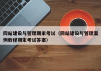 網(wǎng)站建設與管理期末考試（網(wǎng)站建設與管理案例教程期末考試答案）