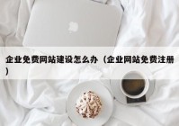 企業(yè)免費網(wǎng)站建設怎么辦（企業(yè)網(wǎng)站免費注冊）