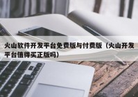 火山軟件開(kāi)發(fā)平臺免費版與付費版（火山開(kāi)發(fā)平臺值得買(mǎi)正版嗎）
