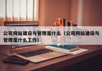 公司網(wǎng)站建設與管理是什么（公司網(wǎng)站建設與管理是什么工作）