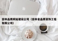 吉林品質(zhì)網(wǎng)站建設公司（吉林省品質(zhì)裝飾工程有限公司）