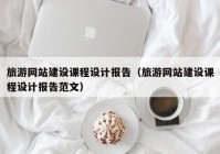 旅游網(wǎng)站建設課程設計報告（旅游網(wǎng)站建設課程設計報告范文）