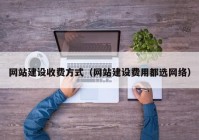 網(wǎng)站建設收費方式（網(wǎng)站建設費用都選網(wǎng)絡(luò )）