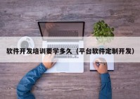 軟件開(kāi)發(fā)培訓要學(xué)多久（平臺軟件定制開(kāi)發(fā)）