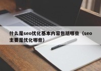 什么是seo優(yōu)化基本內容包括哪些（seo主要是優(yōu)化哪些）