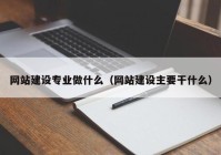 網(wǎng)站建設專(zhuān)業(yè)做什么（網(wǎng)站建設主要干什么）