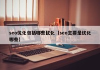 seo優(yōu)化包括哪些優(yōu)化（seo主要是優(yōu)化哪些）