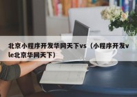 北京小程序開(kāi)發(fā)華網(wǎng)天下vs（小程序開(kāi)發(fā)vle北京華網(wǎng)天下）