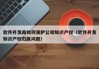 軟件開(kāi)發(fā)商如何保護公司知識產(chǎn)權（軟件開(kāi)發(fā)知識產(chǎn)權歸屬問(wèn)題）