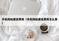 手機網(wǎng)站建設費用（手機網(wǎng)站建設費用怎么算）