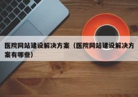 醫院網(wǎng)站建設解決方案（醫院網(wǎng)站建設解決方案有哪些）