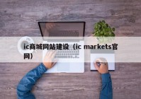 ic商城網(wǎng)站建設（ic markets官網(wǎng)）