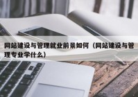 網(wǎng)站建設與管理就業(yè)前景如何（網(wǎng)站建設與管理專(zhuān)業(yè)學(xué)什么）