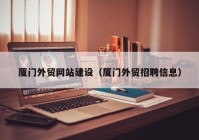 廈門(mén)外貿網(wǎng)站建設（廈門(mén)外貿招聘信息）