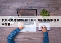 杭州網(wǎng)站建設排名前十公司（杭州網(wǎng)站制作公司排名）