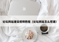 論壇網(wǎng)站建設視頻教程（論壇網(wǎng)站怎么搭建）