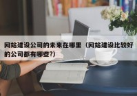 網(wǎng)站建設公司的未來(lái)在哪里（網(wǎng)站建設比較好的公司都有哪些?）