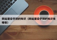 網(wǎng)站建設學(xué)到的知識（網(wǎng)站建設學(xué)到的知識有哪些）