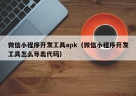 微信小程序開(kāi)發(fā)工具apk（微信小程序開(kāi)發(fā)工具怎么導出代碼）