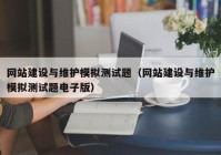 網(wǎng)站建設與維護模擬測試題（網(wǎng)站建設與維護模擬測試題電子版）