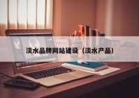 淡水品牌網(wǎng)站建設（淡水產(chǎn)品）