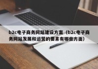 b2c電子商務(wù)網(wǎng)站建設方案（b2c電子商務(wù)網(wǎng)站發(fā)展和運營(yíng)的要素有哪些方面）