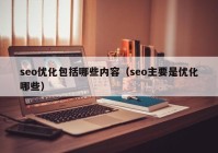 seo優(yōu)化包括哪些內容（seo主要是優(yōu)化哪些）