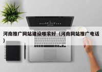 河南推廣網(wǎng)站建設哪家好（河南網(wǎng)站推廣電話(huà)）