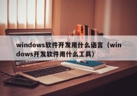 windows軟件開(kāi)發(fā)用什么語(yǔ)言（windows開(kāi)發(fā)軟件用什么工具）