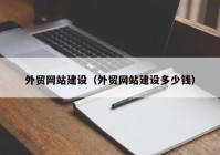 外貿網(wǎng)站建設（外貿網(wǎng)站建設多少錢(qián)）