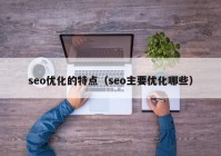 seo優(yōu)化的特點(diǎn)（seo主要優(yōu)化哪些）