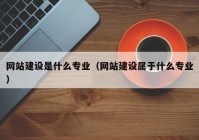 網(wǎng)站建設是什么專(zhuān)業(yè)（網(wǎng)站建設屬于什么專(zhuān)業(yè)）