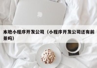 本地小程序開(kāi)發(fā)公司（小程序開(kāi)發(fā)公司還有前景嗎）